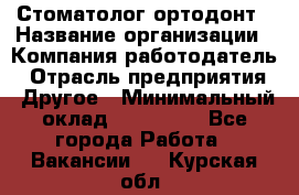 Стоматолог ортодонт › Название организации ­ Компания-работодатель › Отрасль предприятия ­ Другое › Минимальный оклад ­ 150 000 - Все города Работа » Вакансии   . Курская обл.